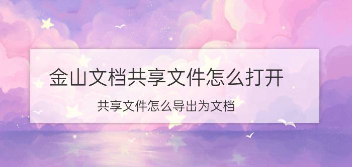 金山文档共享文件怎么打开 共享文件怎么导出为文档？